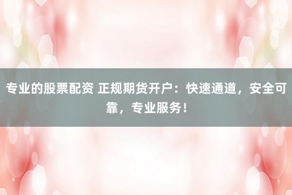 专业的股票配资 正规期货开户：快速通道，安全可靠，专业服务！