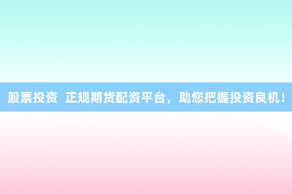 股票投资  正规期货配资平台，助您把握投资良机！