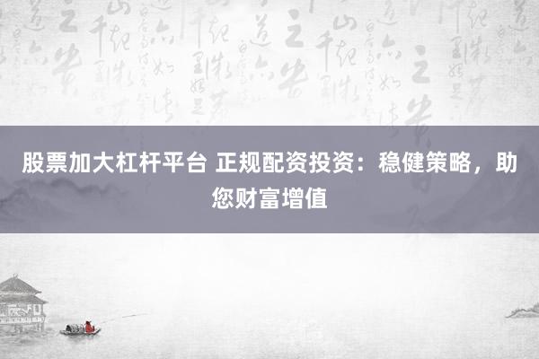 股票加大杠杆平台 正规配资投资：稳健策略，助您财富增值
