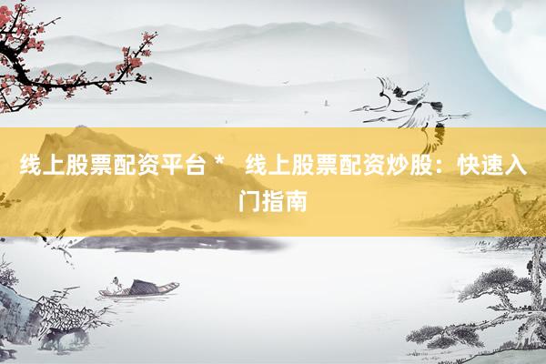 线上股票配资平台 *   线上股票配资炒股：快速入门指南