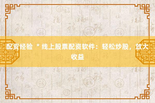 配资经验  * 线上股票配资软件：轻松炒股，放大收益