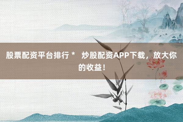 股票配资平台排行 *   炒股配资APP下载，放大你的收益！