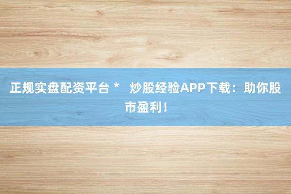 正规实盘配资平台 *   炒股经验APP下载：助你股市盈利！