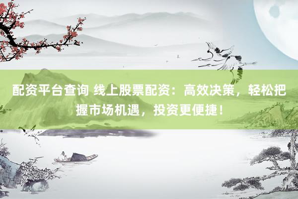 配资平台查询 线上股票配资：高效决策，轻松把握市场机遇，投资更便捷！