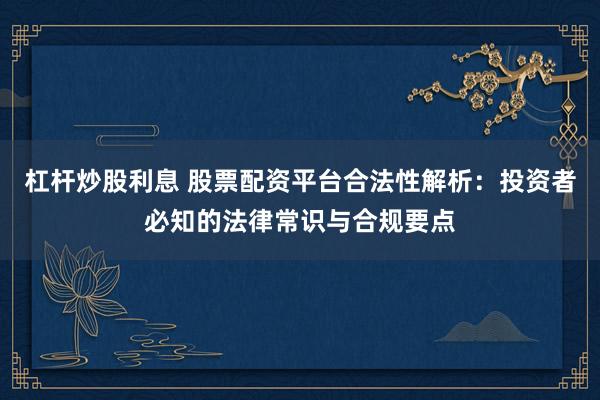 杠杆炒股利息 股票配资平台合法性解析：投资者必知的法律常识与合规要点