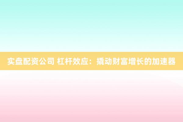 实盘配资公司 杠杆效应：撬动财富增长的加速器