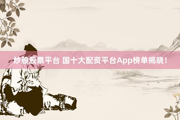 炒股股票平台 国十大配资平台App榜单揭晓！