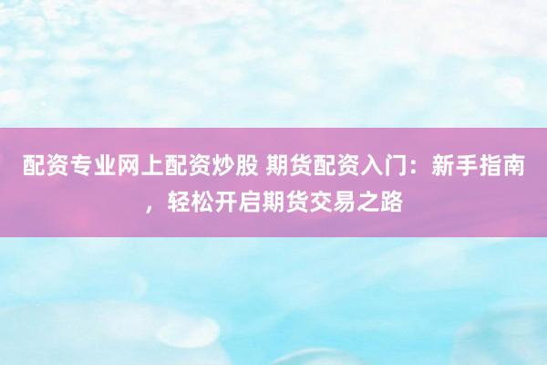 配资专业网上配资炒股 期货配资入门：新手指南，轻松开启期货交易之路