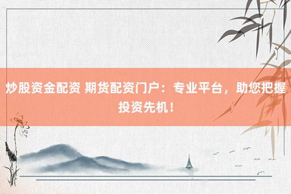 炒股资金配资 期货配资门户：专业平台，助您把握投资先机！