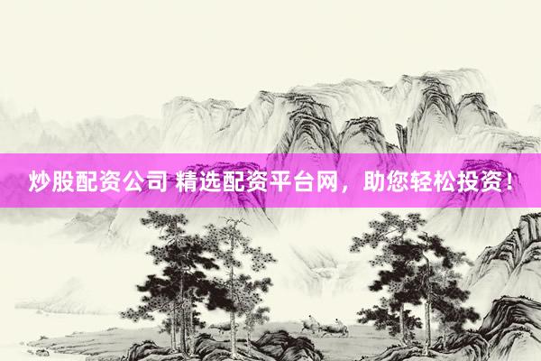 炒股配资公司 精选配资平台网，助您轻松投资！
