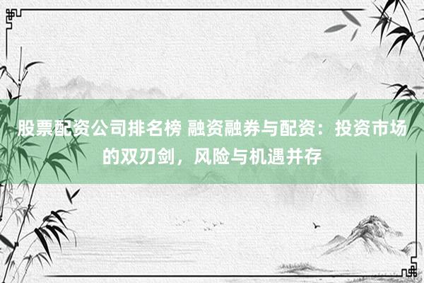 股票配资公司排名榜 融资融券与配资：投资市场的双刃剑，风险与机遇并存