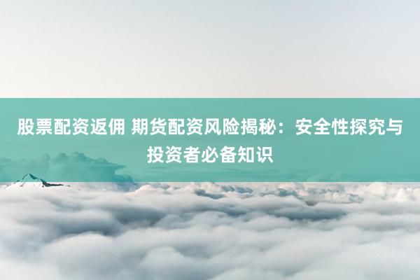 股票配资返佣 期货配资风险揭秘：安全性探究与投资者必备知识