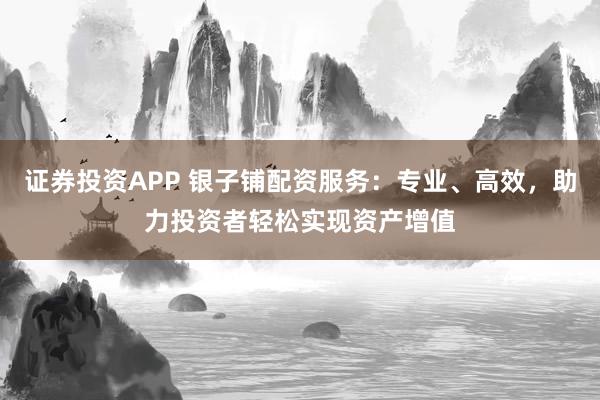 证券投资APP 银子铺配资服务：专业、高效，助力投资者轻松实现资产增值