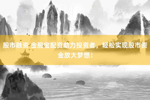 股市融资 金股宝配资助力投资者，轻松实现股市资金放大梦想！