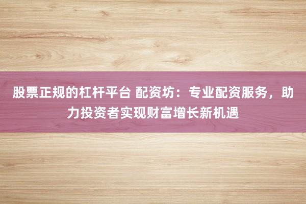 股票正规的杠杆平台 配资坊：专业配资服务，助力投资者实现财富增长新机遇