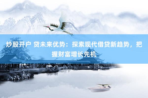 炒股开户 贷未来优势：探索现代借贷新趋势，把握财富增长先机