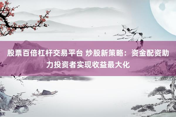 股票百倍杠杆交易平台 炒股新策略：资金配资助力投资者实现收益最大化
