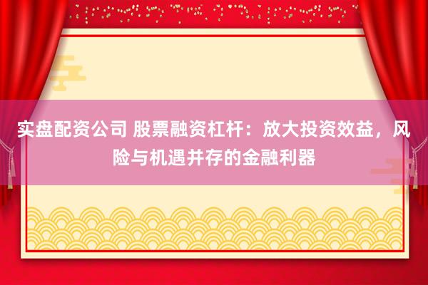 实盘配资公司 股票融资杠杆：放大投资效益，风险与机遇并存的金融利器