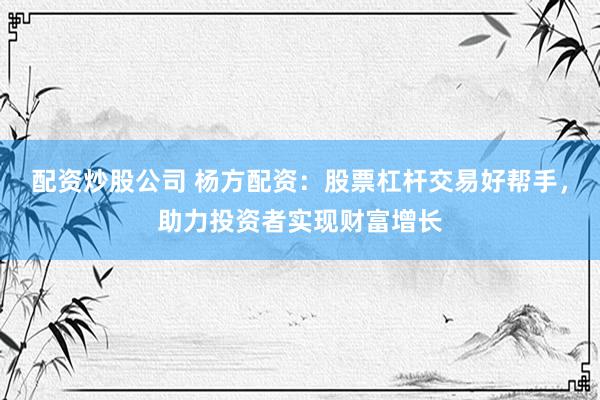 配资炒股公司 杨方配资：股票杠杆交易好帮手，助力投资者实现财富增长