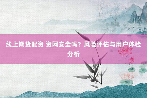 线上期货配资 资网安全吗？风险评估与用户体验分析