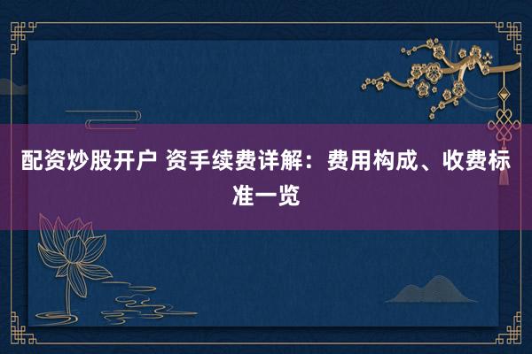配资炒股开户 资手续费详解：费用构成、收费标准一览