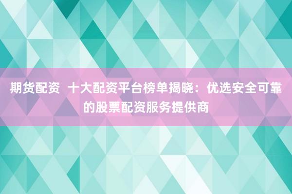 期货配资  十大配资平台榜单揭晓：优选安全可靠的股票配资服务提供商