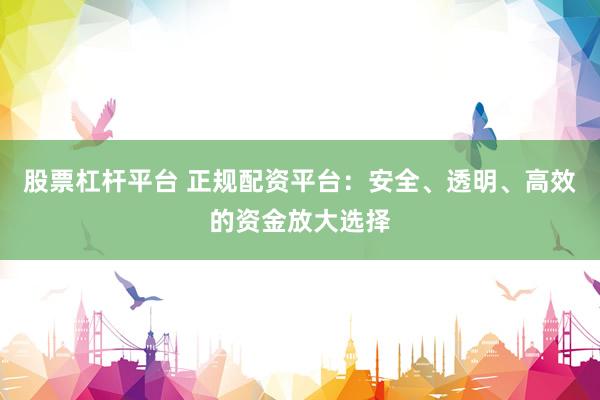 股票杠杆平台 正规配资平台：安全、透明、高效的资金放大选择