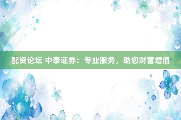配资论坛 中泰证券：专业服务，助您财富增值