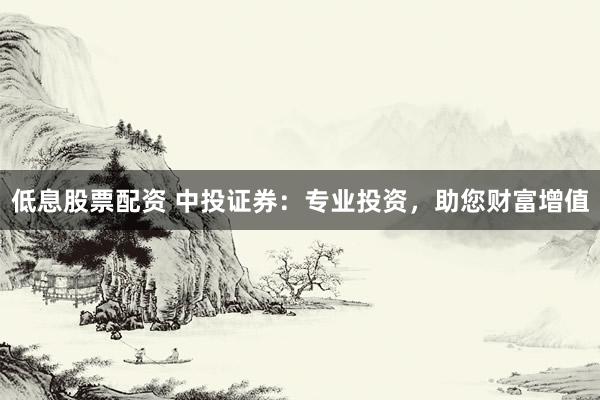 低息股票配资 中投证券：专业投资，助您财富增值