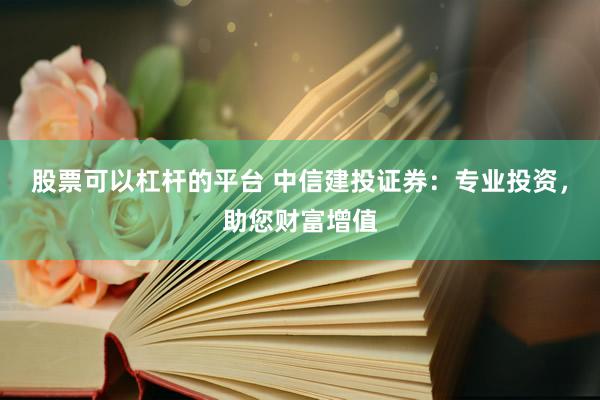 股票可以杠杆的平台 中信建投证券：专业投资，助您财富增值