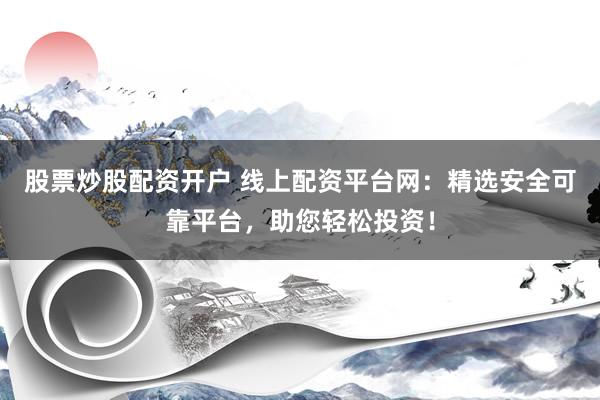 股票炒股配资开户 线上配资平台网：精选安全可靠平台，助您轻松投资！