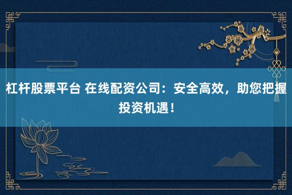 杠杆股票平台 在线配资公司：安全高效，助您把握投资机遇！