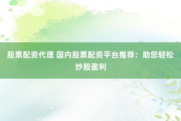 股票配资代理 国内股票配资平台推荐：助您轻松炒股盈利