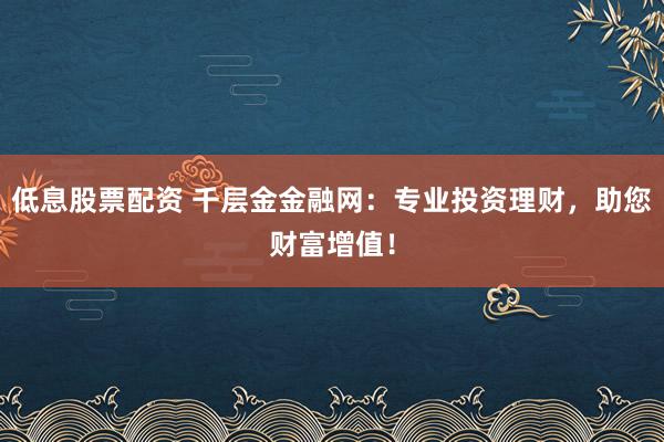 低息股票配资 千层金金融网：专业投资理财，助您财富增值！