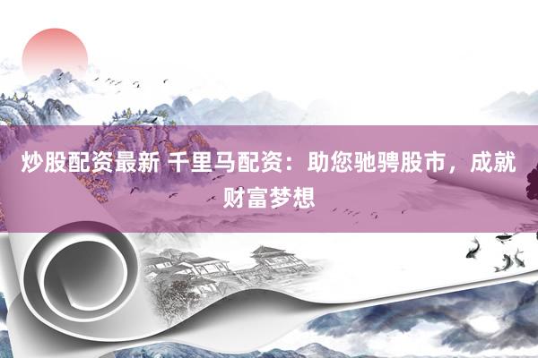 炒股配资最新 千里马配资：助您驰骋股市，成就财富梦想