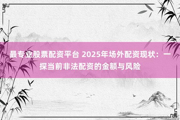 最专业股票配资平台 2025年场外配资现状：一探当前非法配资的金额与风险