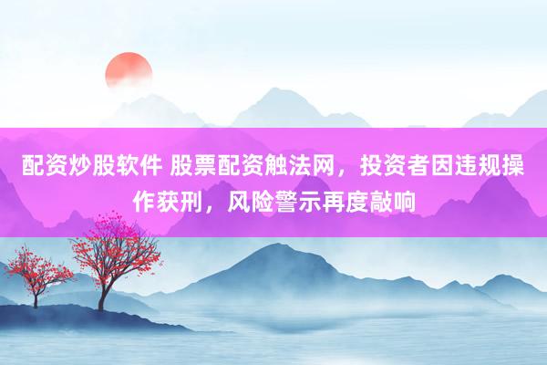 配资炒股软件 股票配资触法网，投资者因违规操作获刑，风险警示再度敲响