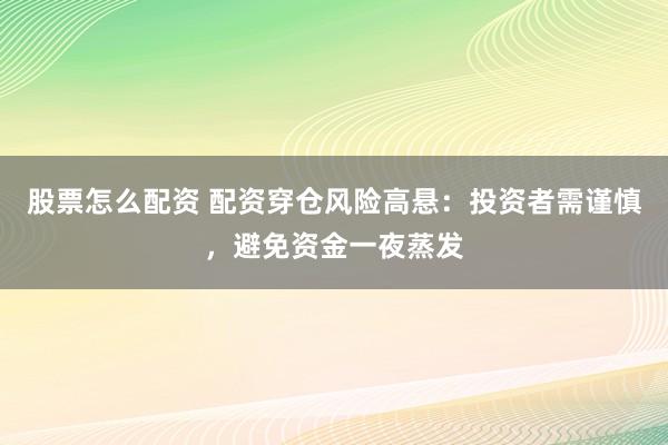 股票怎么配资 配资穿仓风险高悬：投资者需谨慎，避免资金一夜蒸发