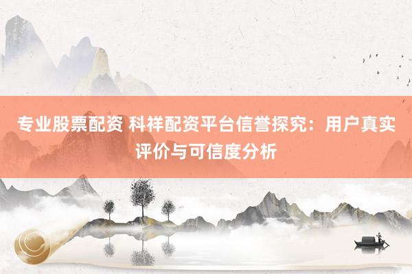 专业股票配资 科祥配资平台信誉探究：用户真实评价与可信度分析