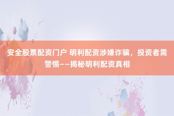 安全股票配资门户 明利配资涉嫌诈骗，投资者需警惕——揭秘明利配资真相