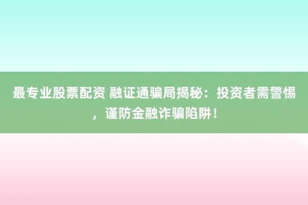 最专业股票配资 融证通骗局揭秘：投资者需警惕，谨防金融诈骗陷阱！