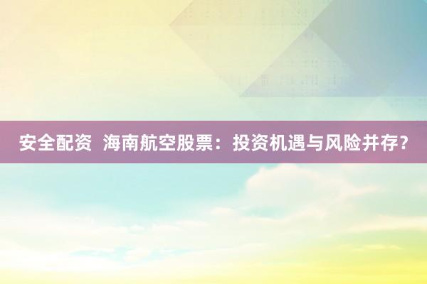 安全配资  海南航空股票：投资机遇与风险并存？