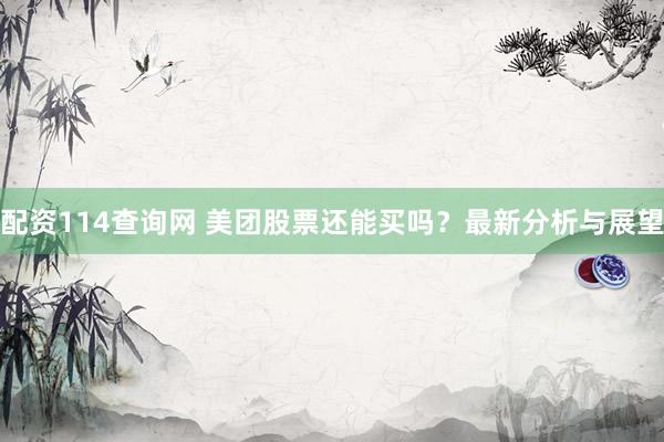 配资114查询网 美团股票还能买吗？最新分析与展望