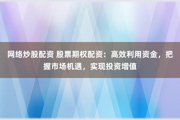 网络炒股配资 股票期权配资：高效利用资金，把握市场机遇，实现投资增值
