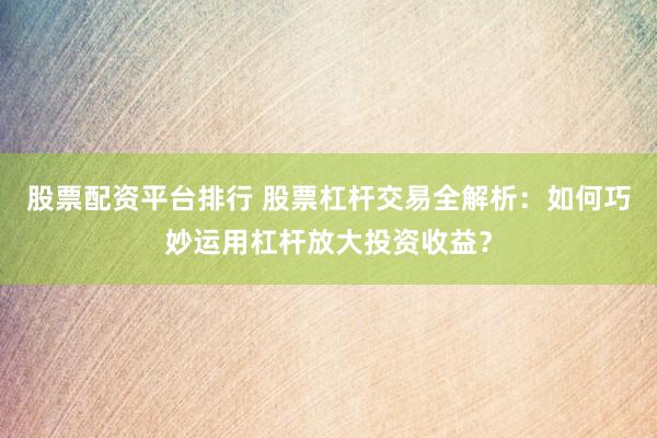 股票配资平台排行 股票杠杆交易全解析：如何巧妙运用杠杆放大投资收益？