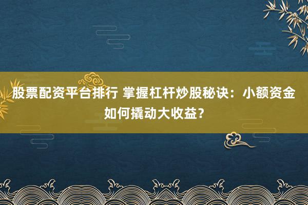 股票配资平台排行 掌握杠杆炒股秘诀：小额资金如何撬动大收益？