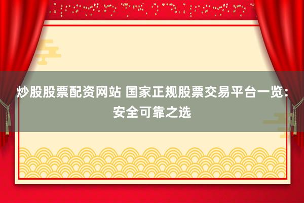 炒股股票配资网站 国家正规股票交易平台一览：安全可靠之选