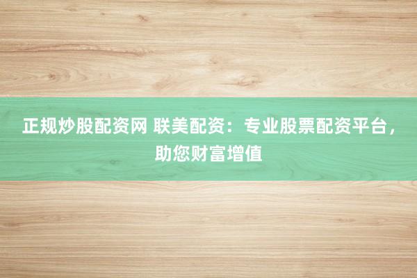 正规炒股配资网 联美配资：专业股票配资平台，助您财富增值