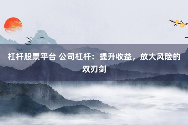 杠杆股票平台 公司杠杆：提升收益，放大风险的双刃剑
