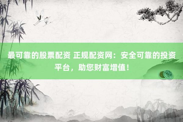 最可靠的股票配资 正规配资网：安全可靠的投资平台，助您财富增值！